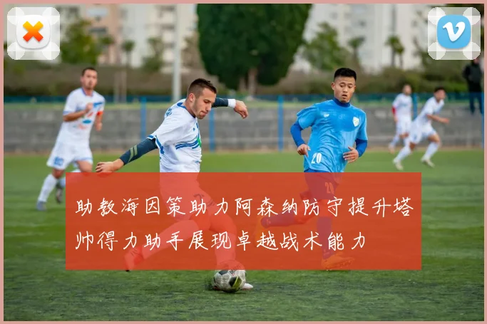 助教海因策助力阿森纳防守提升塔帅得力助手展现卓越战术能力