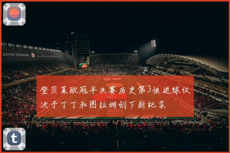 登贝莱欧冠半决赛历史第3快进球仅次于丁丁和图拉姆创下新纪录