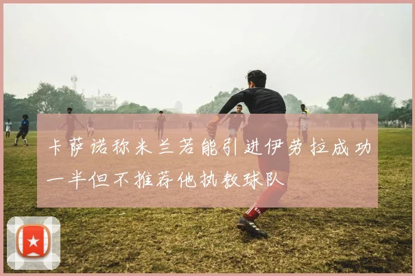 卡萨诺称米兰若能引进伊劳拉成功一半但不推荐他执教球队