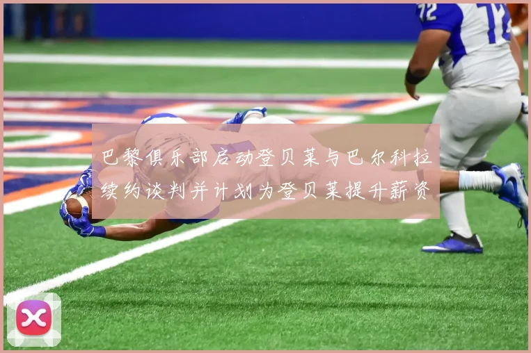 巴黎俱乐部启动登贝莱与巴尔科拉续约谈判并计划为登贝莱提升薪资待遇