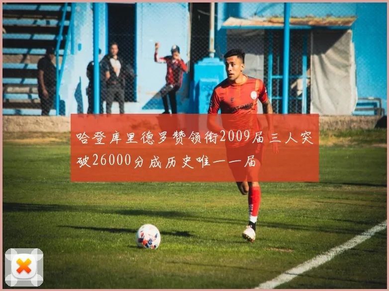 哈登库里德罗赞领衔2009届三人突破26000分成历史唯一一届