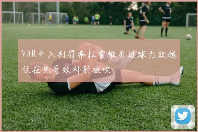 VAR介入判罚弗拉霍维奇进球无效越位在先导致补射被吹
