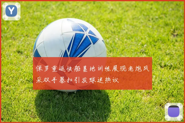 保罗重返快船基地训练展现老炮风采双手暴扣引发球迷热议