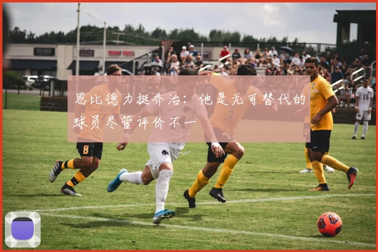 恩比德力挺乔治：他是无可替代的球员尽管评价不一