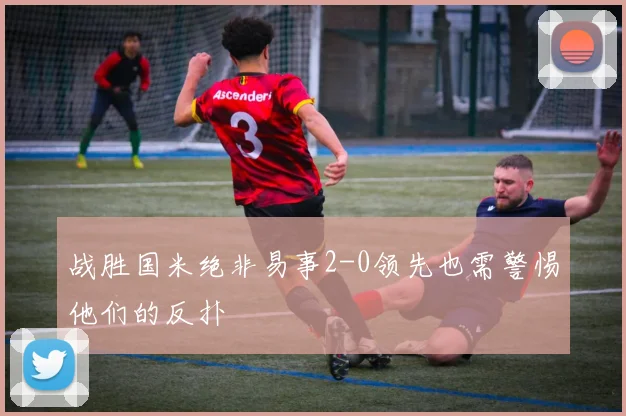战胜国米绝非易事2-0领先也需警惕他们的反扑