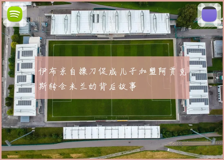 伊布亲自操刀促成儿子加盟阿贾克斯转会米兰的背后故事