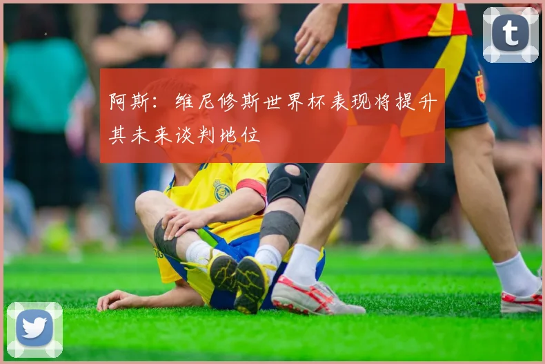 阿斯：维尼修斯世界杯表现将提升其未来谈判地位