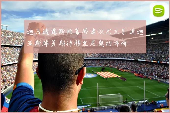 迪马透露斯帕莱蒂建议尤文引进迪亚斯球员期待穆里尼奥的评价