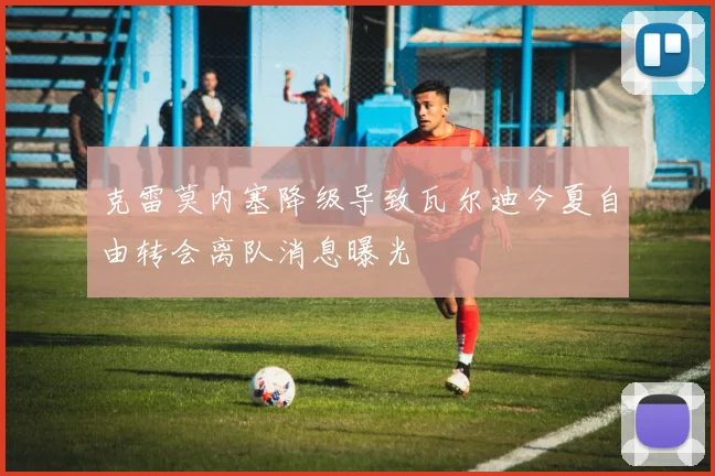 克雷莫内塞降级导致瓦尔迪今夏自由转会离队消息曝光