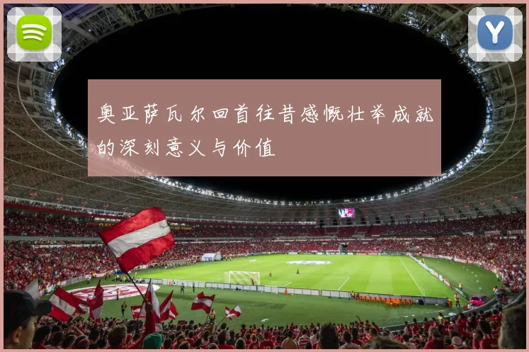奥亚萨瓦尔回首往昔感慨壮举成就的深刻意义与价值
