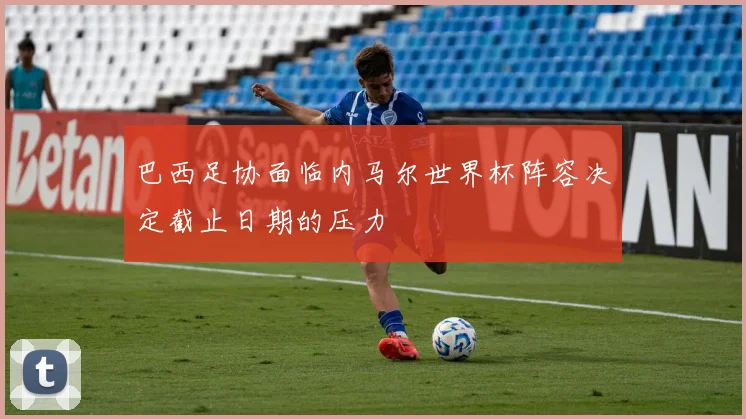 巴西足协面临内马尔世界杯阵容决定截止日期的压力