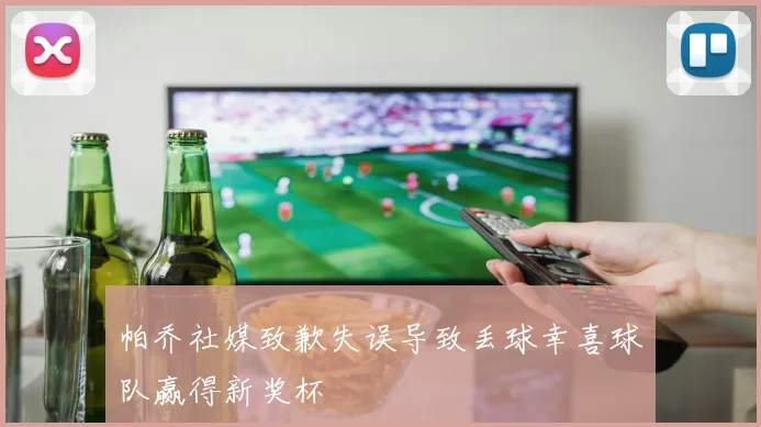 帕乔社媒致歉失误导致丢球幸喜球队赢得新奖杯