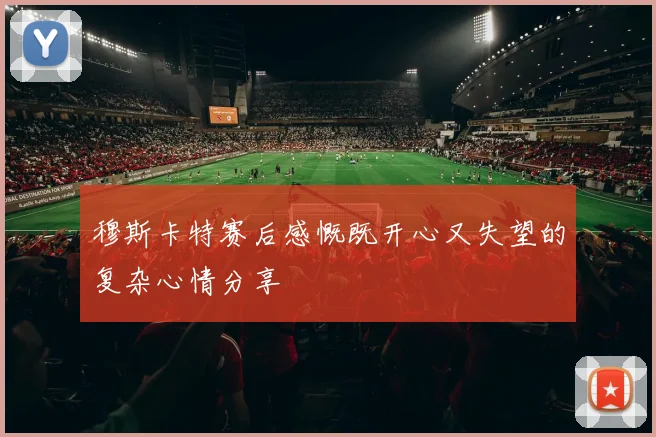 穆斯卡特赛后感慨既开心又失望的复杂心情分享