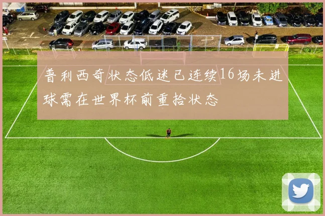 普利西奇状态低迷已连续16场未进球需在世界杯前重拾状态