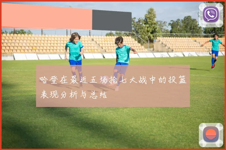 哈登在最近五场抢七大战中的投篮表现分析与总结