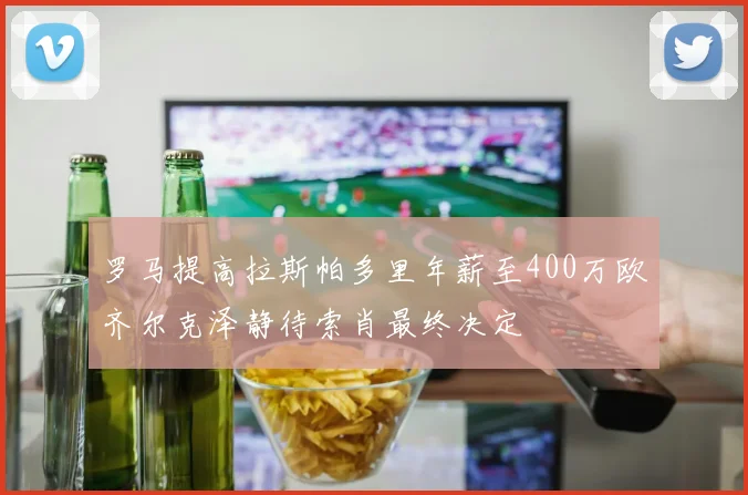 罗马提高拉斯帕多里年薪至400万欧齐尔克泽静待索肖最终决定